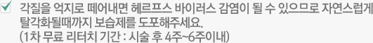 각질을 억지로 떼어내면 헤르프스 바이러스 감염이 될 수 있으므로 자연스럽게 탈각화될때까지 보습제를 도포해주세요.(1차 무료 리터치 기간 : 시술 후 4주~6주이내)