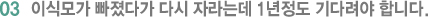 03 이식모가 빠졌다가 다시 자라는데 1년정도 기다려야 합니다.