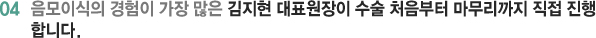 04 음모이식의 경험이 가장 많은 김지현 대표원장이 수술 처음부터 마무리까지 직접 진행합니다.